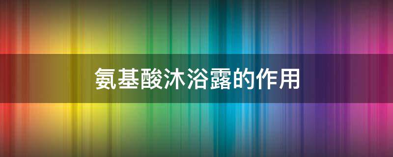 氨基酸沐浴露的作用（氨基酸沐浴露的功效）