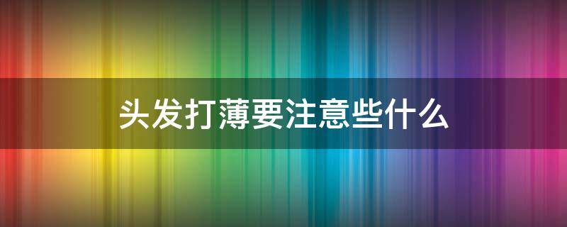 头发打薄要注意些什么（头发打薄要注意些什么问题）