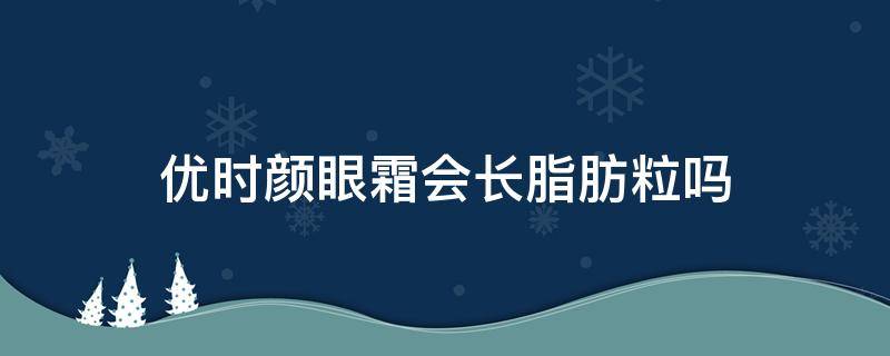 优时颜眼霜会长脂肪粒吗 优时颜眼霜适合什么年龄
