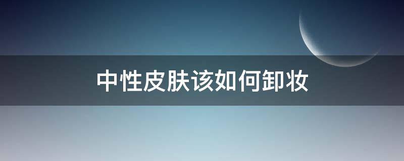 中性皮肤该如何卸妆（中性皮肤用什么卸妆油）