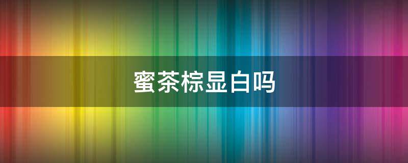 蜜茶棕显白吗（蜜茶棕适合偏黄皮肤）