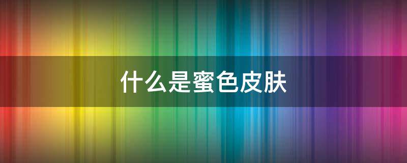什么是蜜色皮肤（蜜色皮肤适合什么色的穿搭）