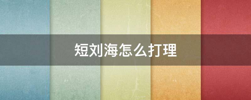 短刘海怎么打理 短刘海怎么打理