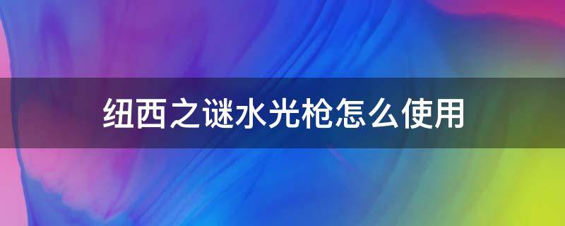 纽西之谜水光枪怎么使用（纽西之谜水光枪如何使用）