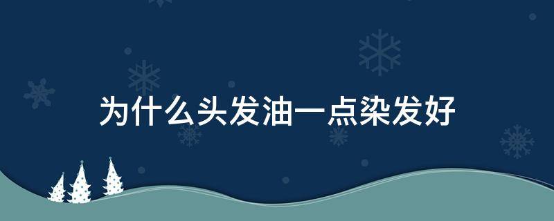 为什么头发油一点染发好 为什么头发油一点染发好看