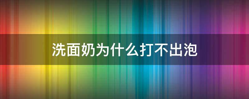 洗面奶为什么打不出泡（洗面奶为什么打不出泡沫）
