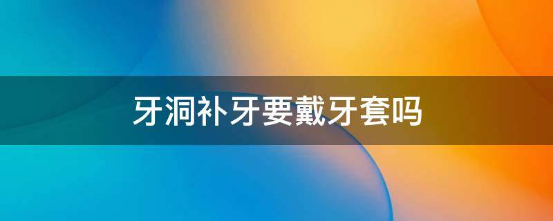 牙洞补牙要戴牙套吗（牙洞补牙需要戴牙套吗）