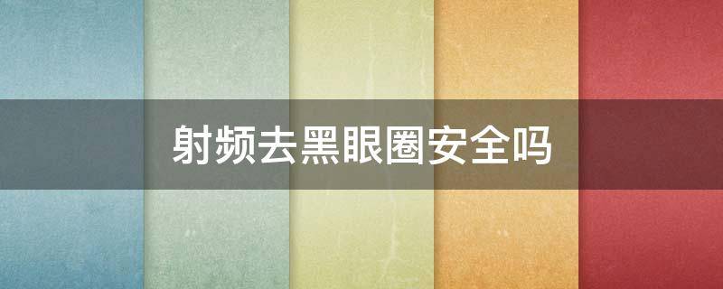 射频去黑眼圈安全吗（射频去黑眼圈安全吗有效果吗）