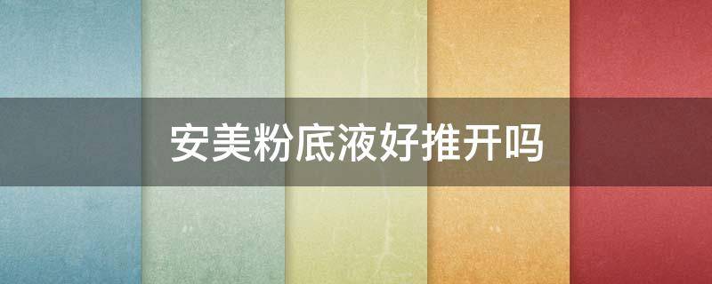 安美粉底液好推开吗 安美粉底液好推开吗怎么用