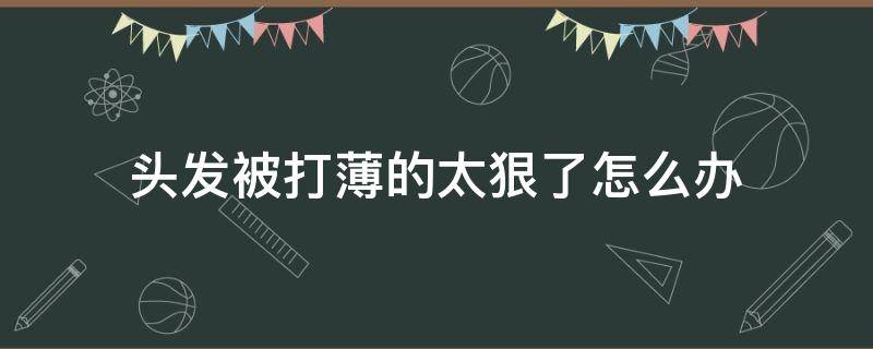 头发被打薄的太狠了怎么办（头发被打薄的太狠了怎么办图片）
