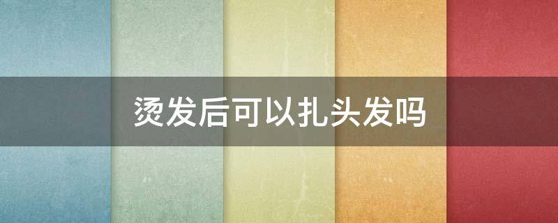 烫发后可以扎头发吗 烫发后可以扎头发吗男生