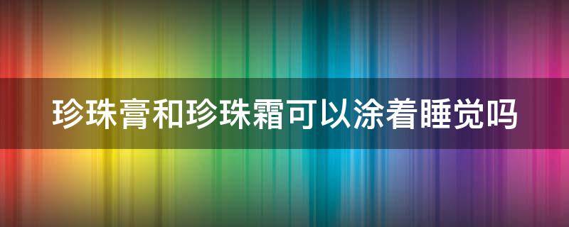 珍珠膏和珍珠霜可以涂着睡觉吗（珍珠膏和珍珠霜可以涂着睡觉吗有效果吗）