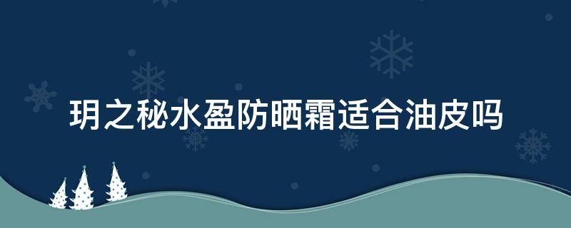 玥之秘水盈防晒霜适合油皮吗（玥之秘水盈防晒霜是物理还是化学防晒）