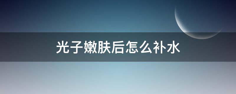 光子嫩肤后怎么补水（光子嫩肤后怎么补水保湿）