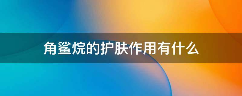 角鲨烷的护肤作用有什么 角鲨烷的护肤作用有什么效果