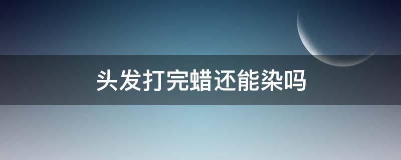 头发打完蜡还能染吗 头发打完蜡还能染颜色吗