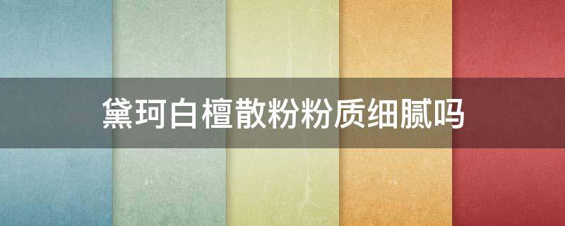 黛珂白檀散粉粉质细腻吗 黛珂白檀散粉哪个色号好