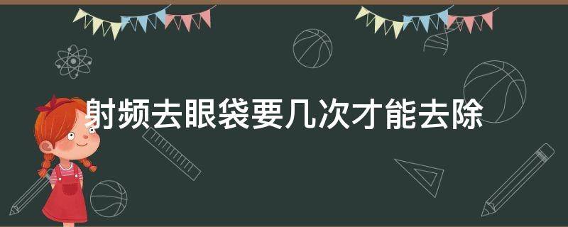 射频去眼袋要几次才能去除（射频去眼袋要几次才能去除疤痕）