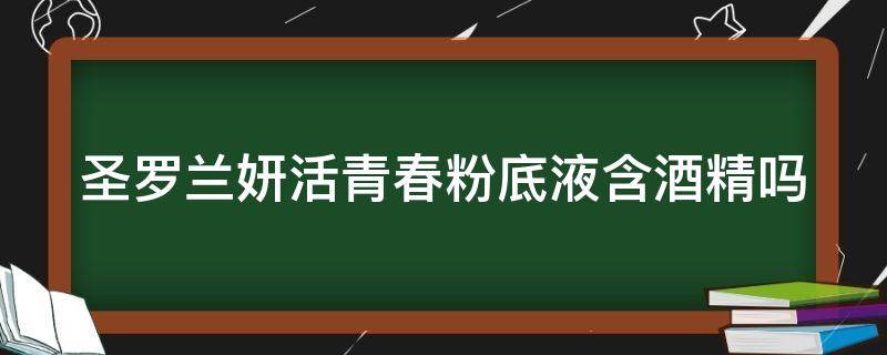 圣罗兰妍活青春粉底液含酒精吗 圣罗兰妍活青春精华水怎么样