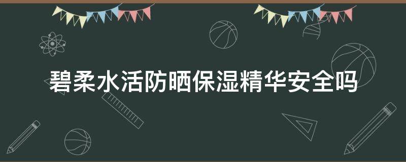碧柔水活防晒保湿精华安全吗 碧柔水活防晒怎么样
