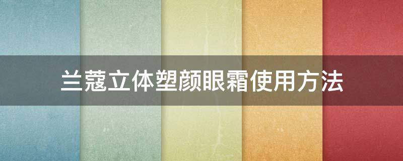 兰蔻立体塑颜眼霜使用方法（兰蔻立体塑颜眼霜多少钱）