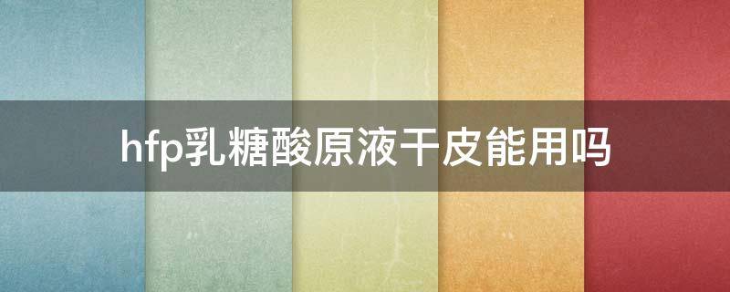 hfp乳糖酸原液干皮能用吗 hfp乳糖酸原液真能收缩毛孔吗