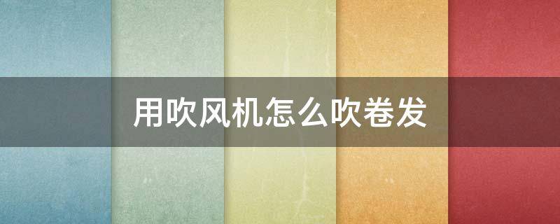 用吹风机怎么吹卷发（吹风机怎么吹卷发内扣）