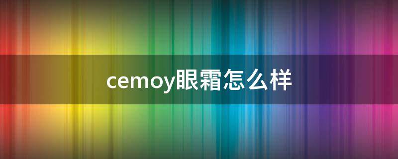 cemoy眼霜怎么样 cemoy眼霜怎么样 知乎