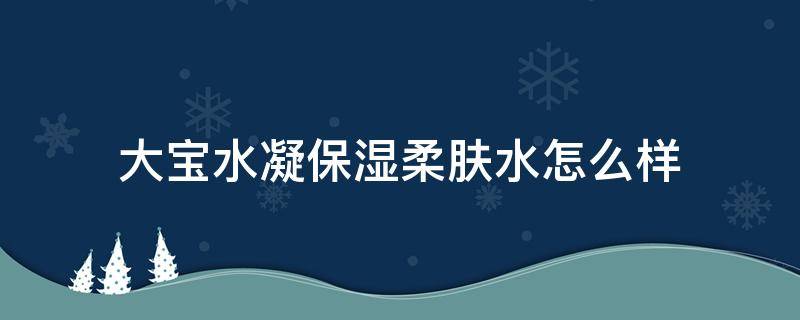 大宝水凝保湿柔肤水怎么样（大宝水凝保湿爽肤水）