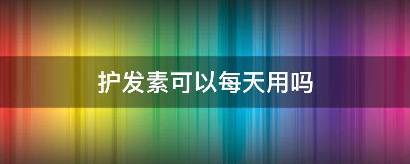 护发素可以每天用吗 护发素可以每天用吗女生