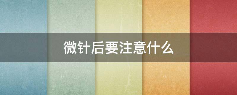 微针后要注意什么（微针做完怎么护理）