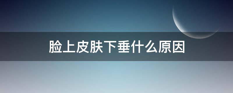 脸上皮肤下垂什么原因 脸上皮肤下垂什么原因引起的