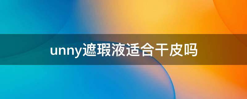 unny遮瑕液适合干皮吗（unny遮瑕怎么样）