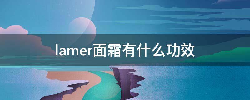lamer面霜有什么功效（lamer面霜使用感受）
