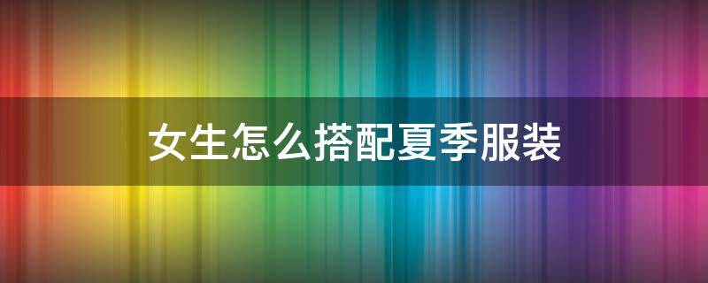 女生怎么搭配夏季服装（女生搭配衣服夏天）