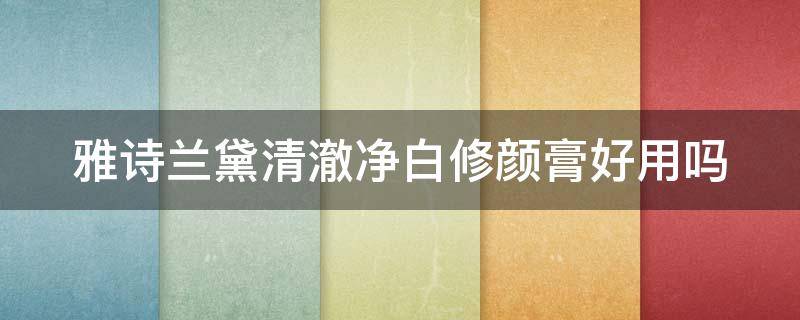 雅诗兰黛清澈净白修颜膏好用吗（雅诗兰黛清澈净白修颜膏好用吗女生）
