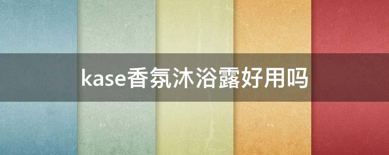 kase香氛沐浴露好用吗（kase沐浴露哪个好闻）