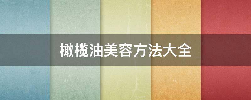 橄榄油美容方法大全（橄榄油美容方法大全视频）