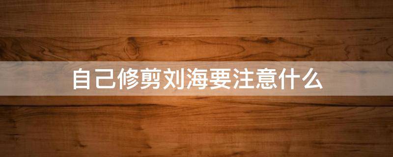 自己修剪刘海要注意什么 自己修剪刘海要注意什么问题