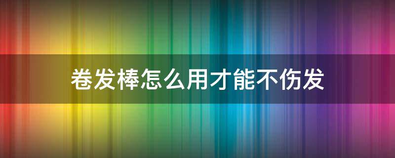 卷发棒怎么用才能不伤发（卷发棒怎么使用不伤头发）