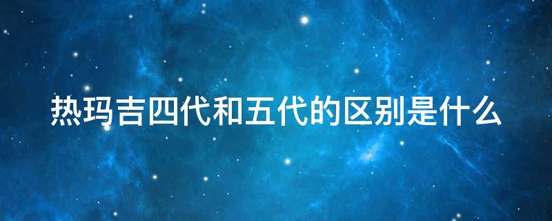 热玛吉四代和五代的区别是什么（热玛吉四代和五代的区别是什么图片）