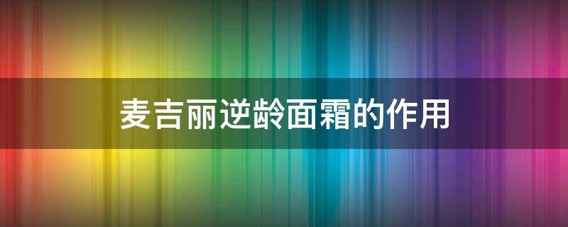 麦吉丽逆龄面霜的作用（麦吉丽逆龄面霜的作用与功效）