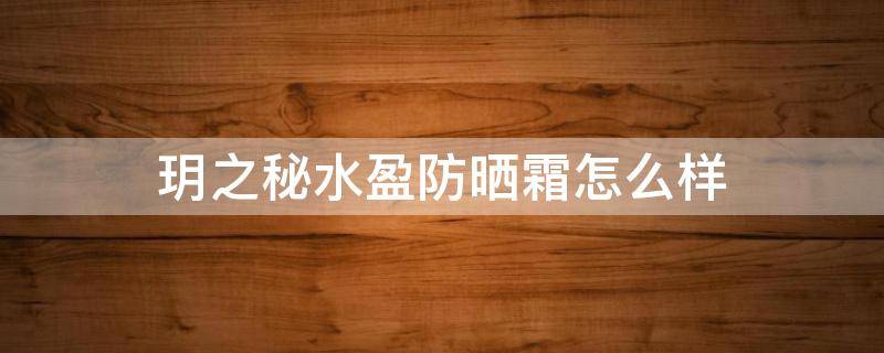 玥之秘水盈防晒霜怎么样（玥之秘水晶防晒霜怎么样）