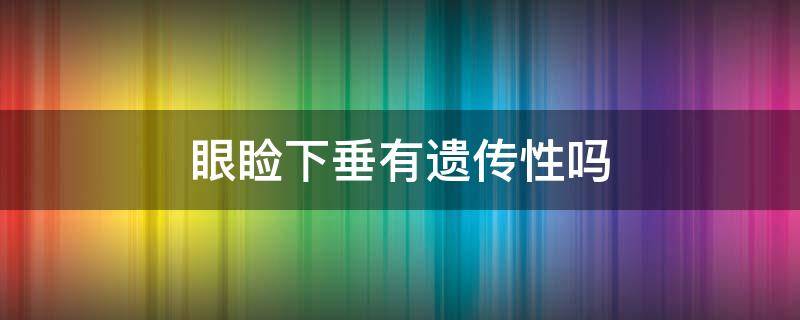 眼睑下垂有遗传性吗 眼睑下垂是遗传病吗