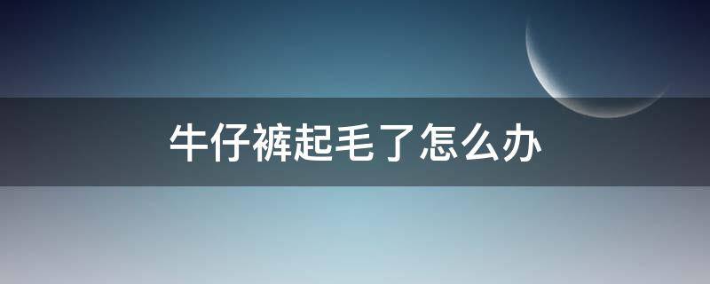 牛仔裤起毛了怎么办 牛仔裤起毛了怎么办小妙招