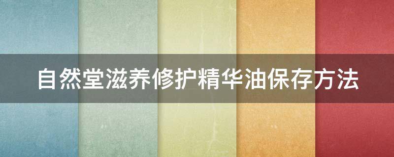 自然堂滋养修护精华油保存方法（自然堂滋养修护精华油怎么用）