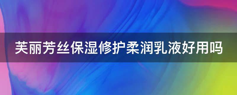 芙丽芳丝保湿修护柔润乳液好用吗（芙丽芳丝保湿修护和滋润紧致）