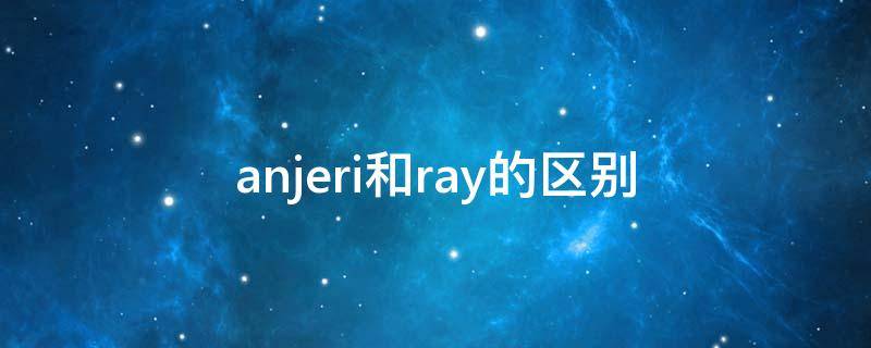 anjeri和ray的区别 ray和rayi的区别