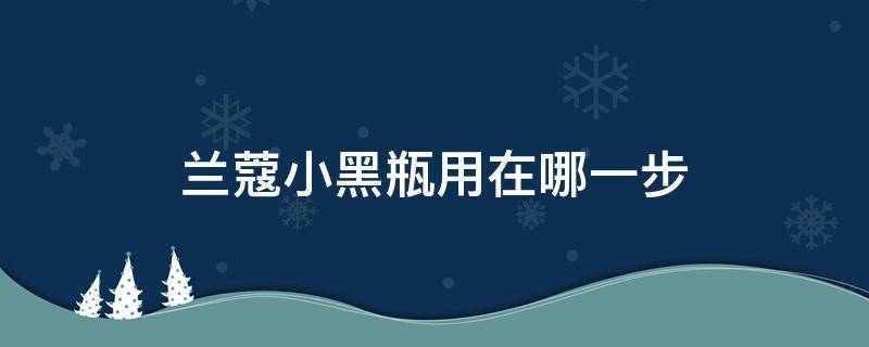 兰蔻小黑瓶用在哪一步（兰蔻小黑瓶用在哪一步使用）