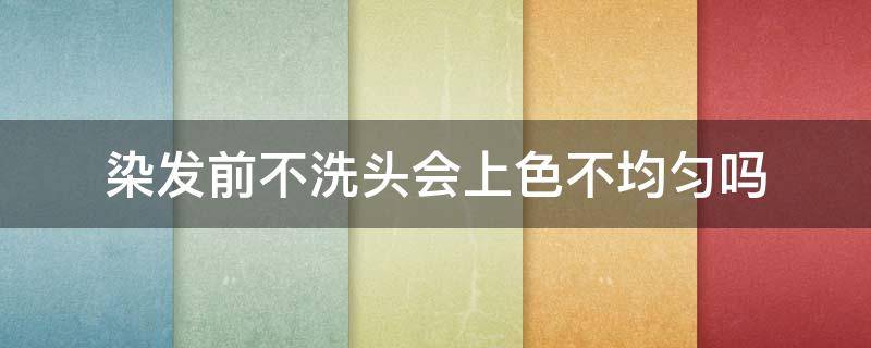 染发前不洗头会上色不均匀吗（染头发之前不洗头发）